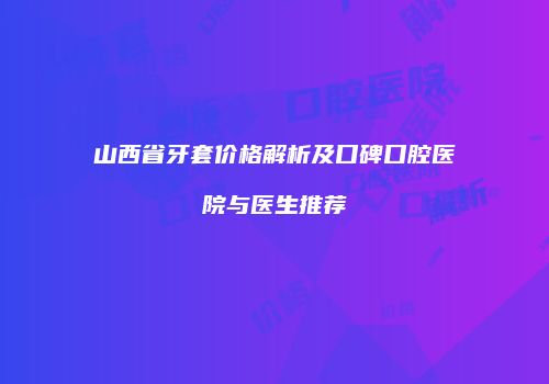 山西省牙套价格解析及口碑口腔医院与医生推荐