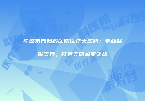 孝感东方妇科医院医疗美容科：专业整形美容，打造美丽蜕变之旅