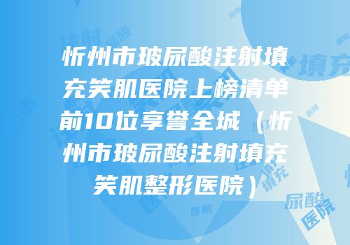 忻州市玻尿酸注射填充笑肌医院上榜清单前10位享誉全城（忻州市玻尿酸注射填充笑肌整形医院）