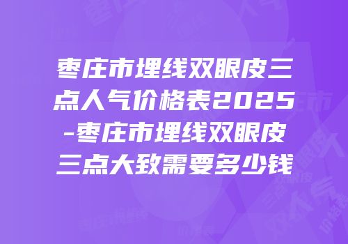 枣庄市埋线双眼皮三点人气价格表2025-枣庄市埋线双眼皮三点大致需要多少钱