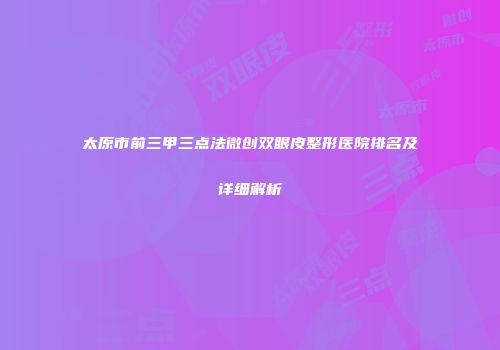 太原市前三甲三点法微创双眼皮整形医院排名及详细解析