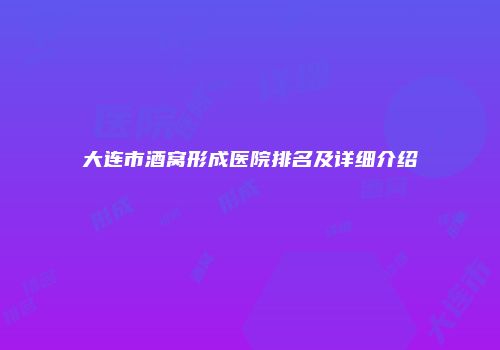 大连市酒窝形成医院排名及详细介绍