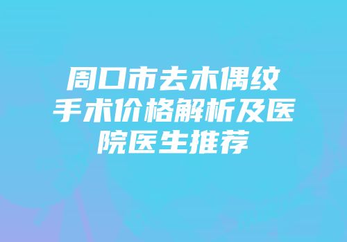 周口市去木偶纹手术价格解析及医院医生推荐