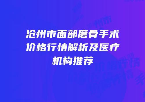 沧州市面部磨骨手术价格行情解析及医疗机构推荐