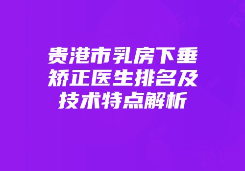 贵港市乳房下垂矫正医生排名及技术特点解析