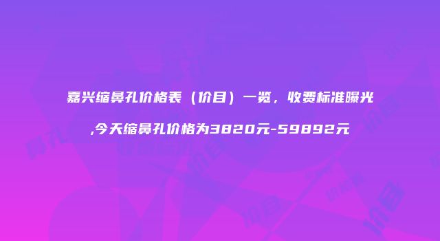 嘉兴缩鼻孔价格表（价目）一览，收费标准曝光,今天缩鼻孔价格为3820元-59892元