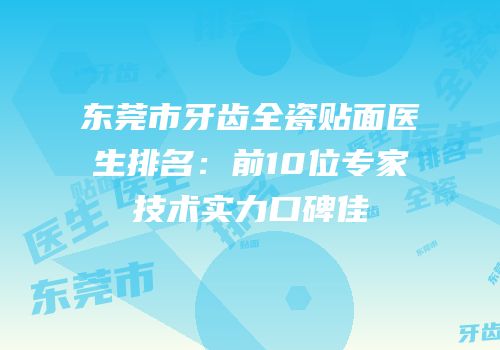 东莞市牙齿全瓷贴面医生排名：前10位专家技术实力口碑佳