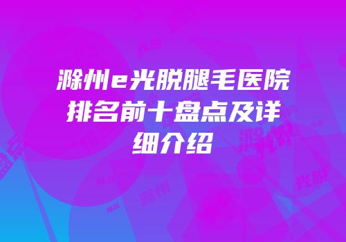 滁州e光脱腿毛医院排名前十盘点及详细介绍