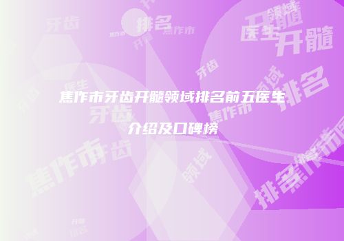 焦作市牙齿开髓领域排名前五医生介绍及口碑榜