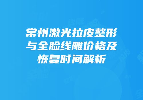 常州激光拉皮整形与全脸线雕价格及恢复时间解析