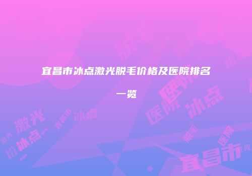 宜昌市冰点激光脱毛价格及医院排名一览