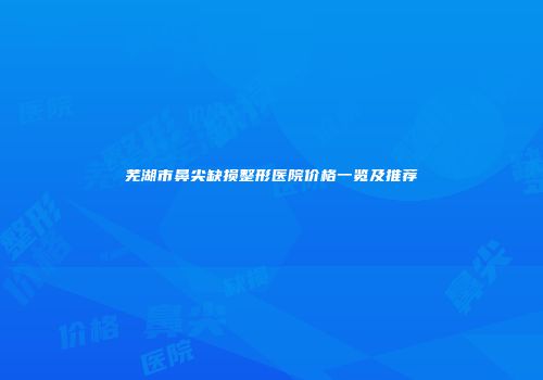 芜湖市鼻尖缺损整形医院价格一览及推荐