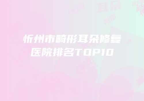 忻州市畸形耳朵修复医院排名TOP10