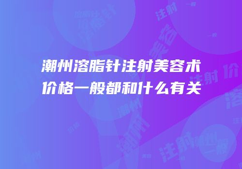 潮州溶脂针注射美容术价格一般都和什么有关