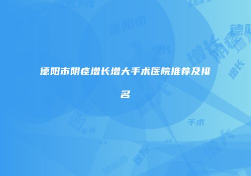 德阳市阴痉增长增大手术医院推荐及排名