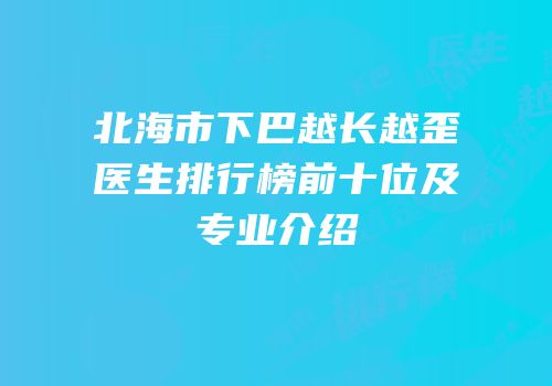 北海市下巴越长越歪医生排行榜前十位及专业介绍