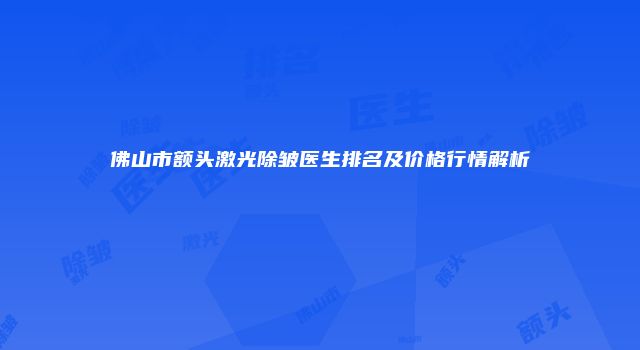 佛山市额头激光除皱医生排名及价格行情解析