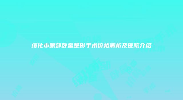 绥化市眼部卧蚕整形手术价格解析及医院介绍