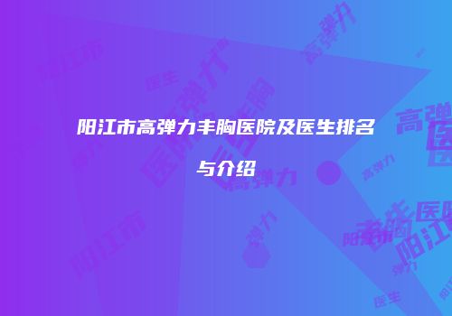 阳江市高弹力丰胸医院及医生排名与介绍