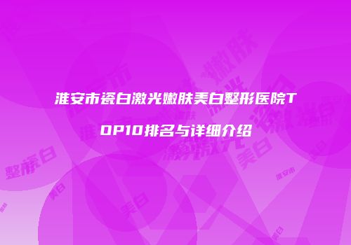 淮安市瓷白激光嫩肤美白整形医院TOP10排名与详细介绍