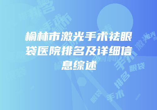 榆林市激光手术祛眼袋医院排名及详细信息综述