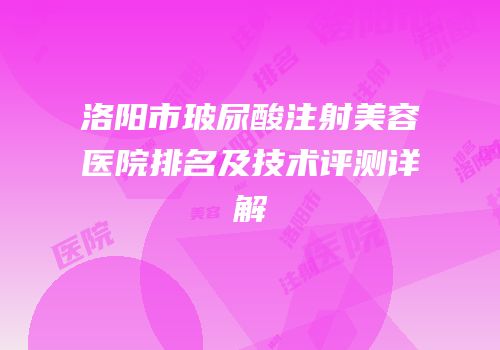 洛阳市玻尿酸注射美容医院排名及技术评测详解