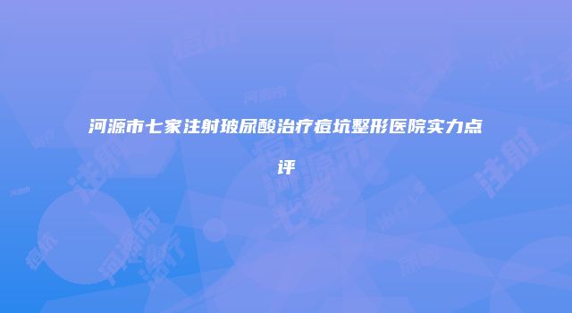 河源市七家注射玻尿酸治疗痘坑整形医院实力点评