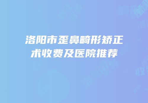 洛阳市歪鼻畸形矫正术收费及医院推荐
