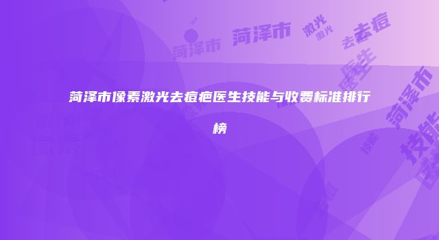 菏泽市像素激光去痘疤医生技能与收费标准排行榜