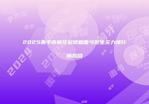 2025南平市前牙冠修复面弓医生实力排行榜揭晓