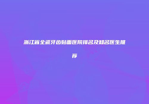 浙江省全瓷牙齿贴面医院排名及知名医生推荐
