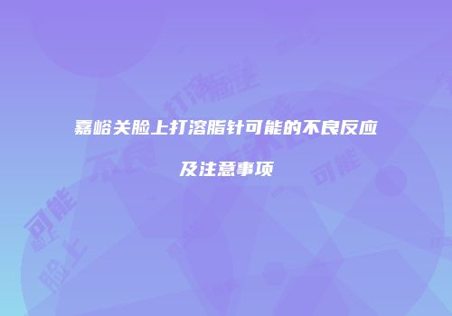 嘉峪关脸上打溶脂针可能的不良反应及注意事项