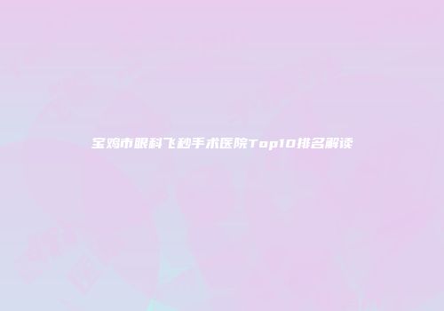 宝鸡市眼科飞秒手术医院Top10排名解读
