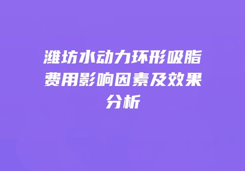 潍坊水动力环形吸脂费用影响因素及效果分析