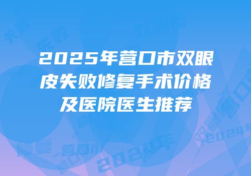 2025年营口市双眼皮失败修复手术价格及医院医生推荐