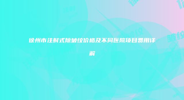徐州市注射式除皱纹价格及不同医院项目费用详解