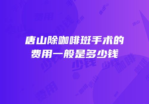 唐山除咖啡斑手术的费用一般是多少钱