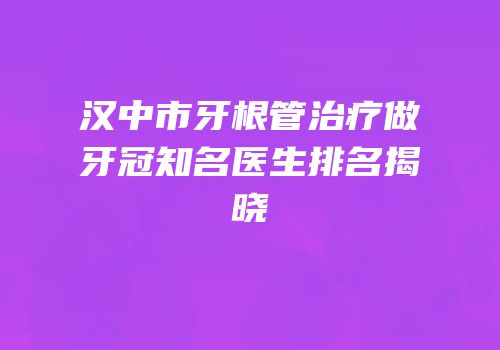汉中市牙根管治疗做牙冠知名医生排名揭晓