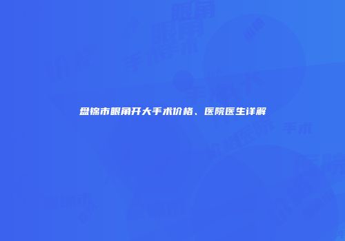盘锦市眼角开大手术价格、医院医生详解