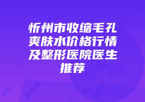 忻州市收缩毛孔爽肤水价格行情及整形医院医生推荐