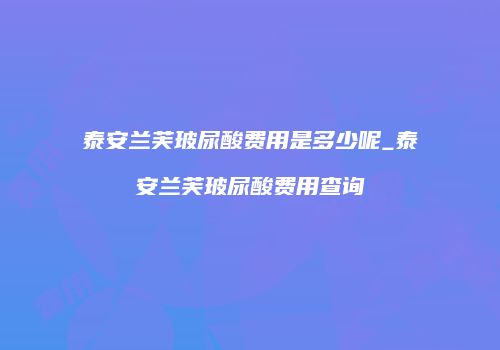 泰安兰芙玻尿酸费用是多少呢_泰安兰芙玻尿酸费用查询