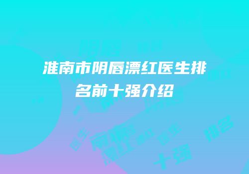 淮南市阴唇漂红医生排名前十强介绍