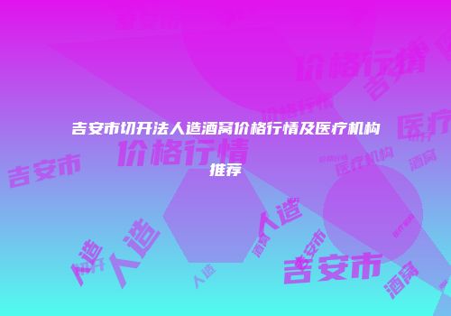 吉安市切开法人造酒窝价格行情及医疗机构推荐