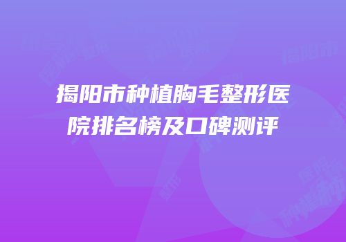 揭阳市种植胸毛整形医院排名榜及口碑测评