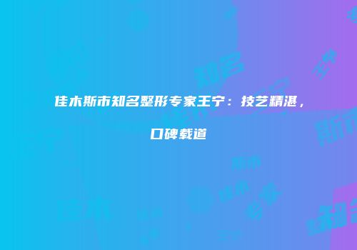 佳木斯市知名整形专家王宁：技艺精湛，口碑载道