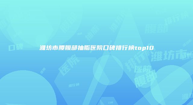 潍坊市腰腹部抽脂医院口碑排行榜top10