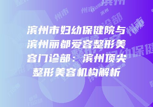 滨州市妇幼保健院与滨州丽都爱容整形美容门诊部：滨州顶尖整形美容机构解析