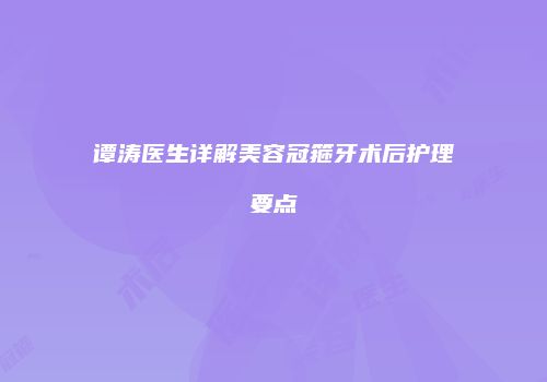 谭涛医生详解美容冠箍牙术后护理要点