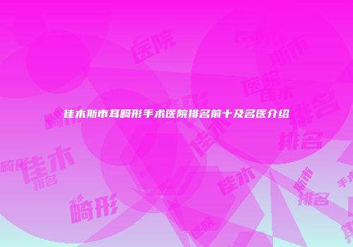 佳木斯市耳畸形手术医院排名前十及名医介绍
