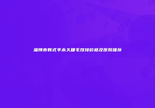淄博市韩式半永久睫毛嫁接价格及医院推荐